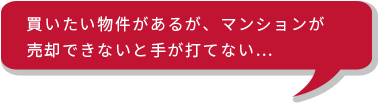 買いたい物件があるが、マンションが売却できないと手が打てない…